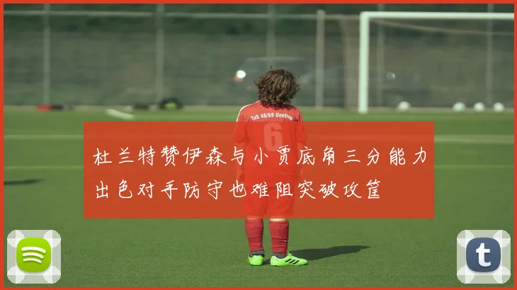 杜兰特赞伊森与小贾底角三分能力出色对手防守也难阻突破攻筐