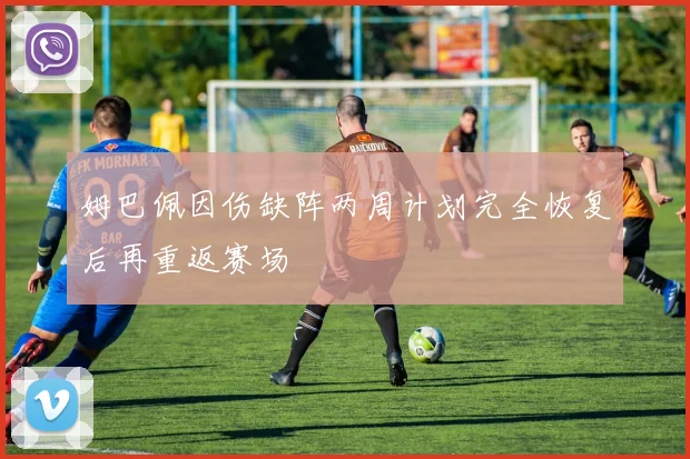姆巴佩因伤缺阵两周计划完全恢复后再重返赛场