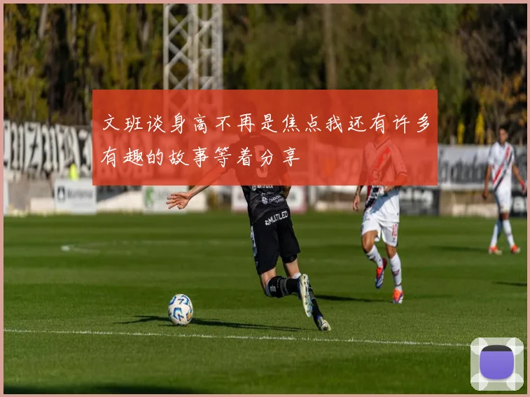 文班谈身高不再是焦点我还有许多有趣的故事等着分享