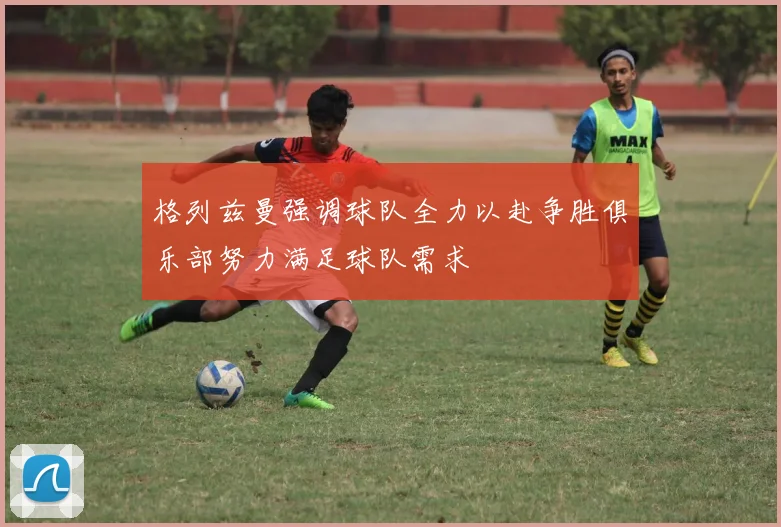 格列兹曼强调球队全力以赴争胜俱乐部努力满足球队需求