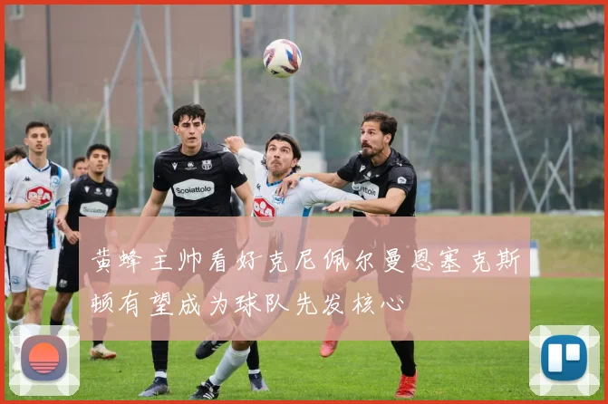 黄蜂主帅看好克尼佩尔曼恩塞克斯顿有望成为球队先发核心