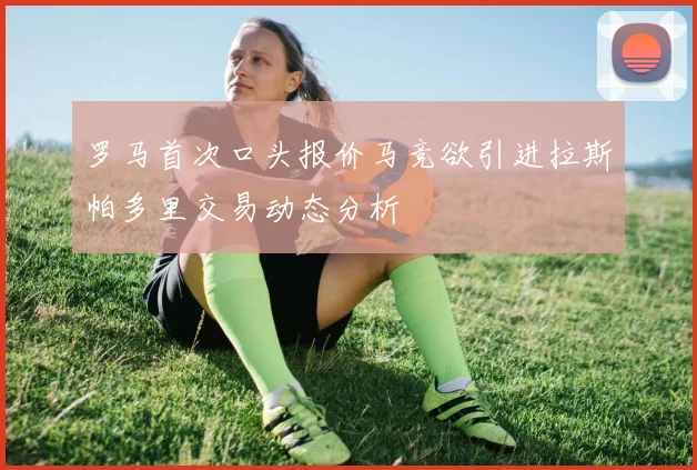 罗马首次口头报价马竞欲引进拉斯帕多里交易动态分析