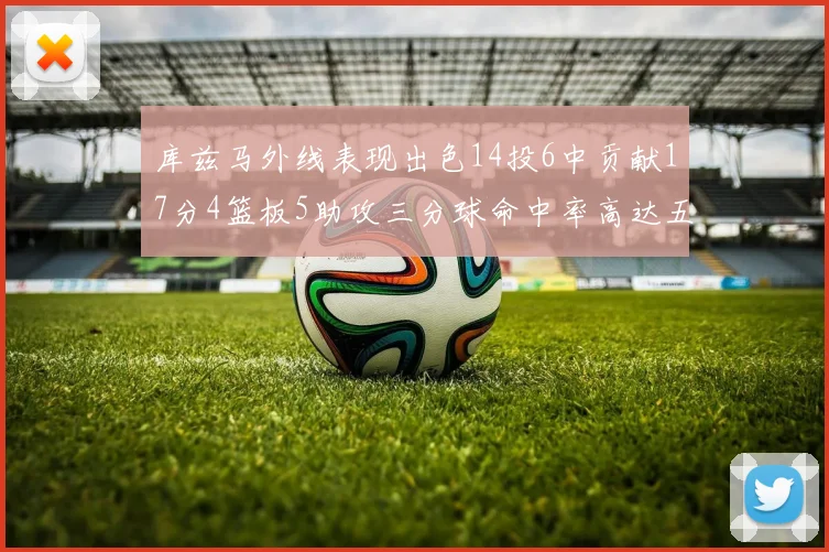 库兹马外线表现出色14投6中贡献17分4篮板5助攻三分球命中率高达五成