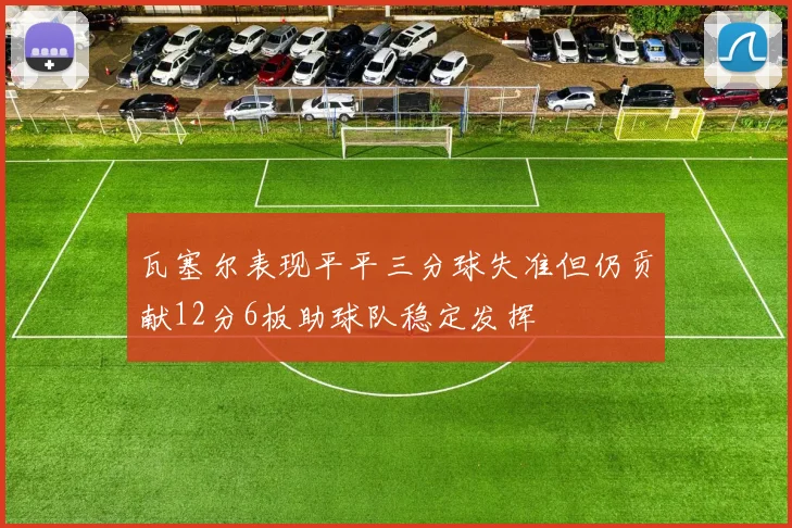 瓦塞尔表现平平三分球失准但仍贡献12分6板助球队稳定发挥