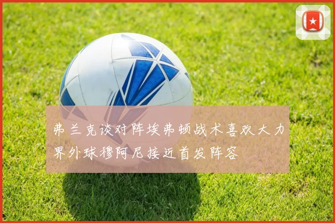 弗兰克谈对阵埃弗顿战术喜欢大力界外球穆阿尼接近首发阵容