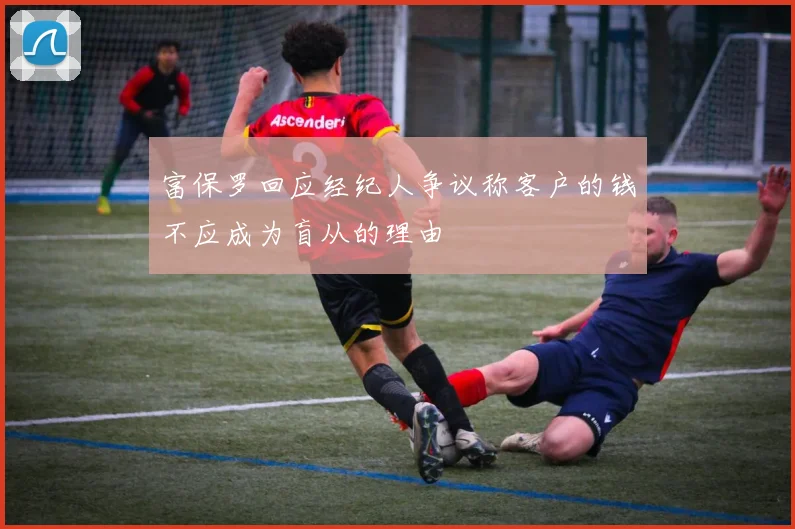 富保罗回应经纪人争议称客户的钱不应成为盲从的理由