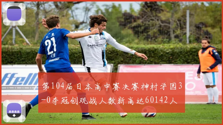 第104届日本高中赛决赛神村学园3-0夺冠创观战人数新高达60142人