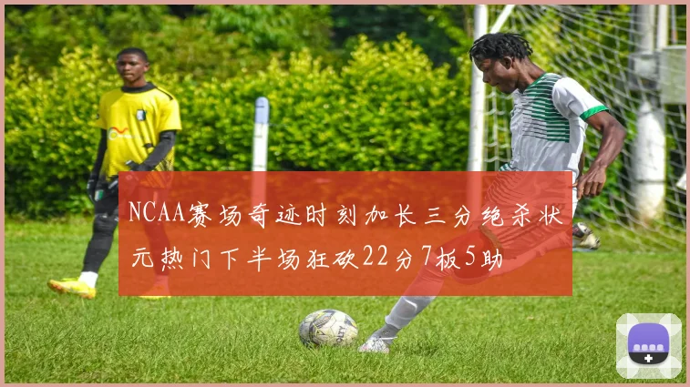 NCAA赛场奇迹时刻加长三分绝杀状元热门下半场狂砍22分7板5助