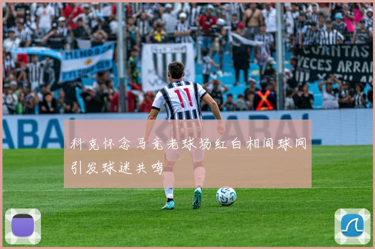 科克怀念马竞老球场红白相间球网引发球迷共鸣