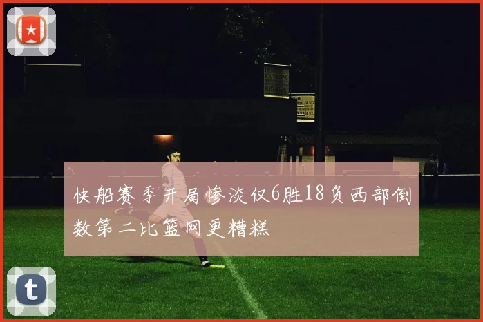 快船赛季开局惨淡仅6胜18负西部倒数第二比篮网更糟糕