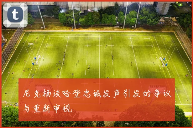 尼克杨谈哈登忠诚发声引发的争议与重新审视