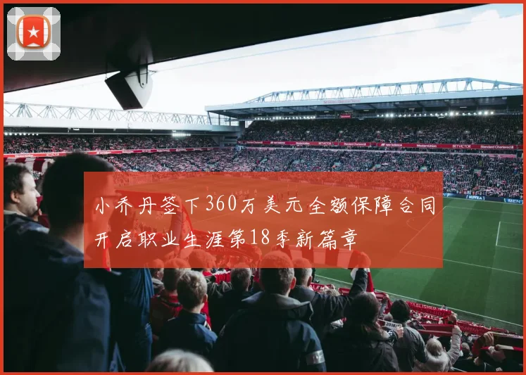 小乔丹签下360万美元全额保障合同开启职业生涯第18季新篇章