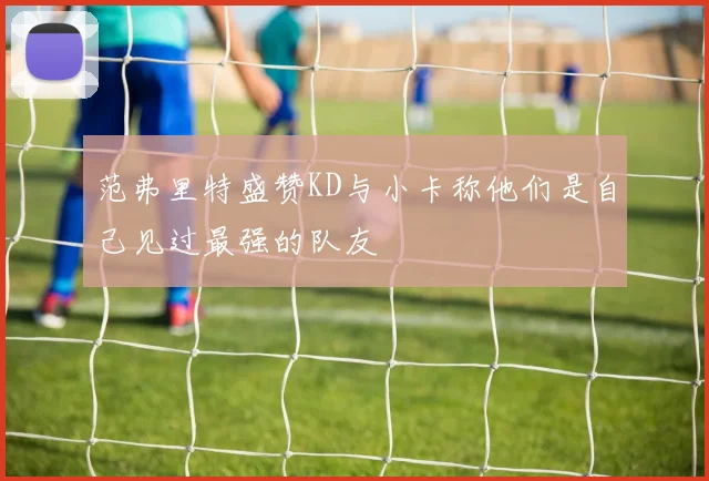 范弗里特盛赞KD与小卡称他们是自己见过最强的队友