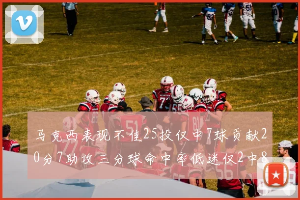 马克西表现不佳25投仅中7球贡献20分7助攻三分球命中率低迷仅2中8