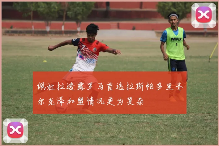 佩杜拉透露罗马首选拉斯帕多里齐尔克泽加盟情况更为复杂