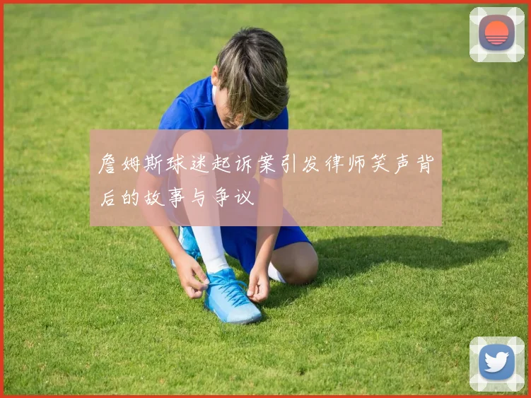 詹姆斯球迷起诉案引发律师笑声背后的故事与争议