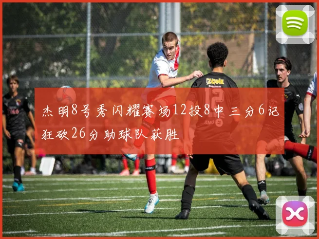 杰明8号秀闪耀赛场12投8中三分6记狂砍26分助球队获胜