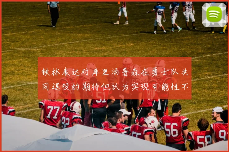 铁林表达对库里汤普森在勇士队共同退役的期待但认为实现可能性不大