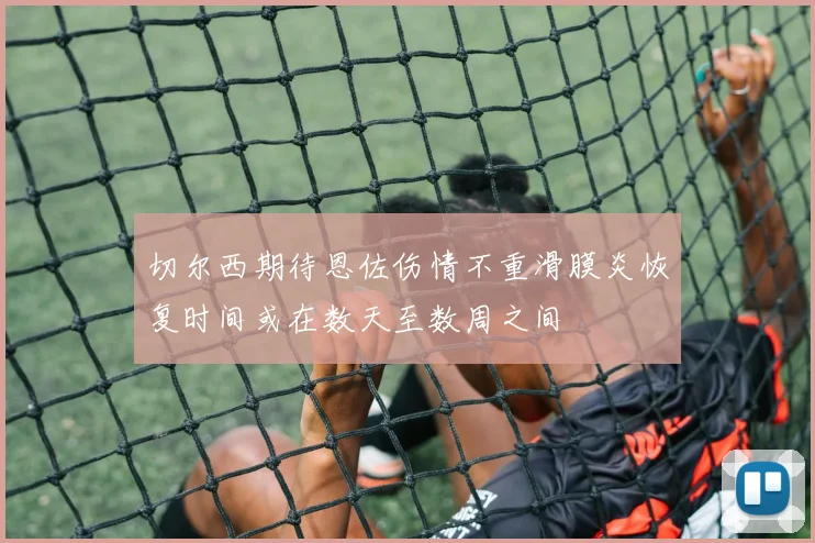 切尔西期待恩佐伤情不重滑膜炎恢复时间或在数天至数周之间