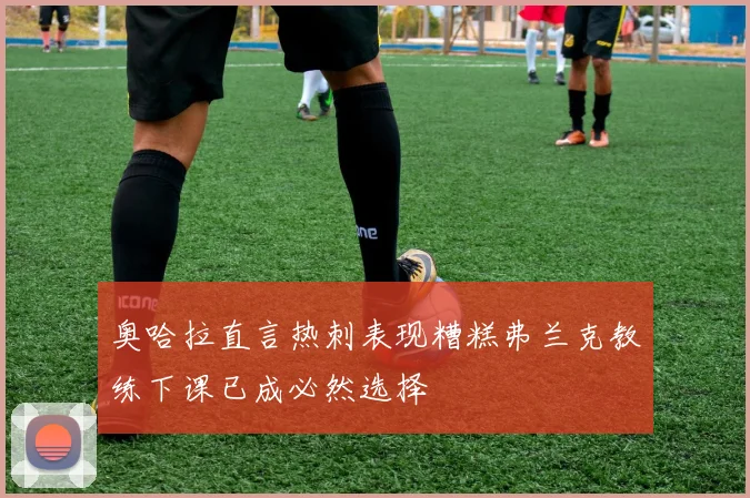 奥哈拉直言热刺表现糟糕弗兰克教练下课已成必然选择