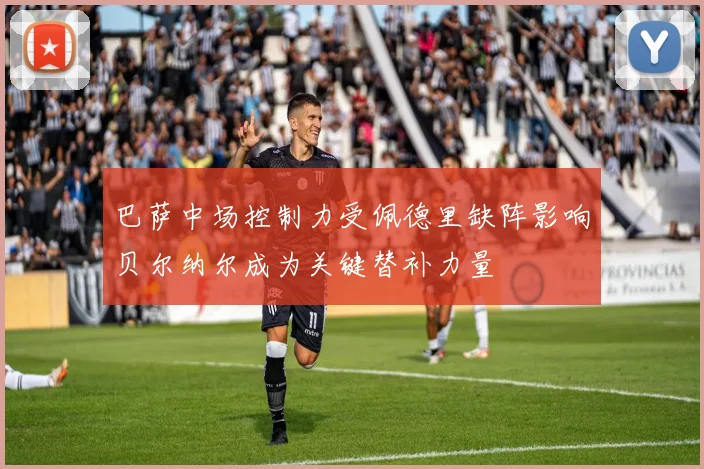 巴萨中场控制力受佩德里缺阵影响贝尔纳尔成为关键替补力量