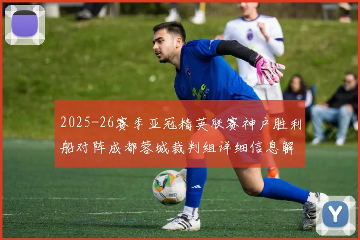 2025-26赛季亚冠精英联赛神户胜利船对阵成都蓉城裁判组详细信息解析