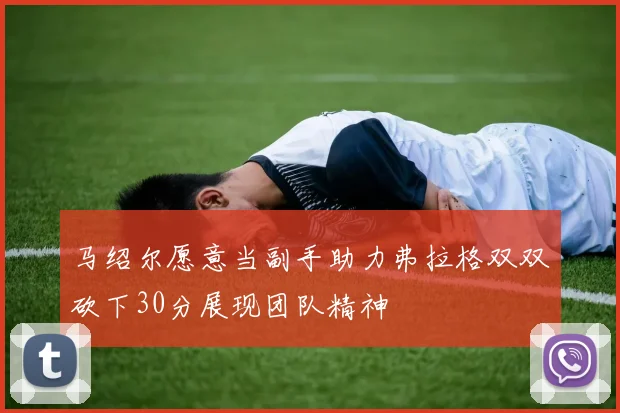 马绍尔愿意当副手助力弗拉格双双砍下30分展现团队精神